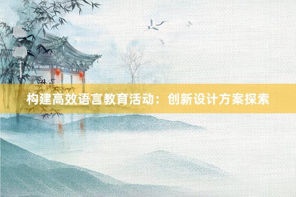 构建高效语言教育活动：创新设计方案探索