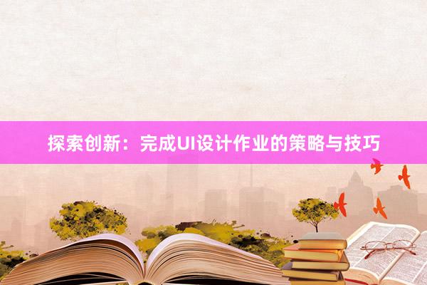 探索创新：完成UI设计作业的策略与技巧