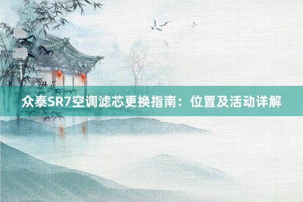 众泰SR7空调滤芯更换指南：位置及活动详解