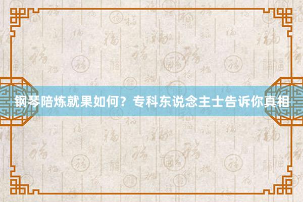 钢琴陪炼就果如何？专科东说念主士告诉你真相